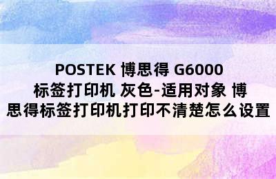 POSTEK 博思得 G6000 标签打印机 灰色-适用对象 博思得标签打印机打印不清楚怎么设置